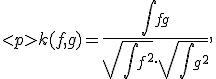 
k(f,g) = \frac{\int fg}{\sqrt{\int f^2}\cdot\sqrt{\int g^2}},
</p>
